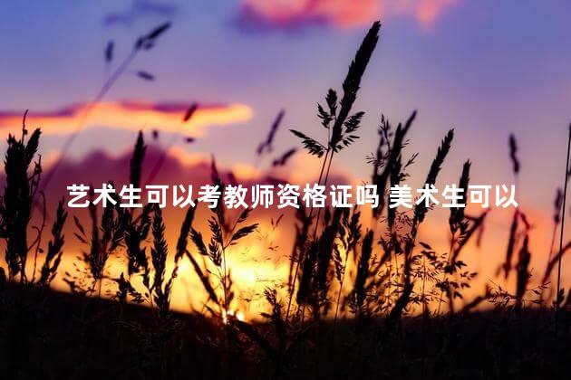 艺术生可以考教师资格证吗 美术生可以考教师资格证吗